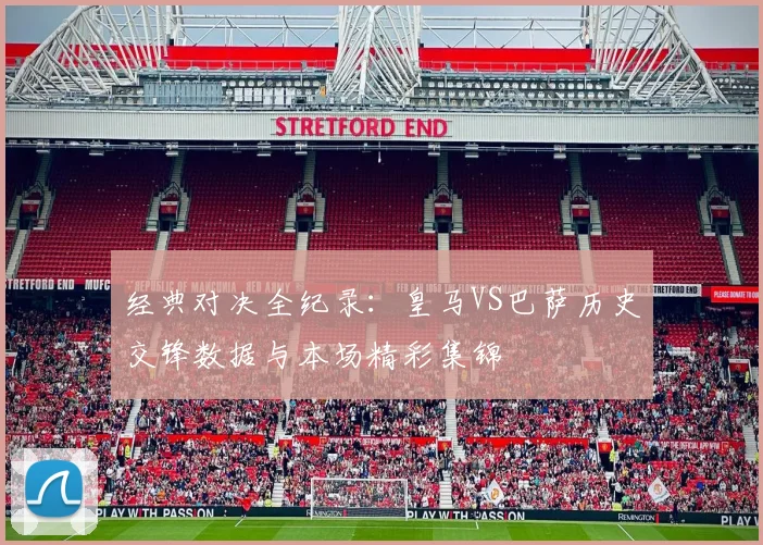 经典对决全纪录:皇马VS巴萨历史交锋数据与本场精彩集锦