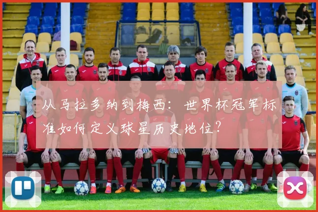 从马拉多纳到梅西：世界杯冠军标准如何定义球星历史地位？