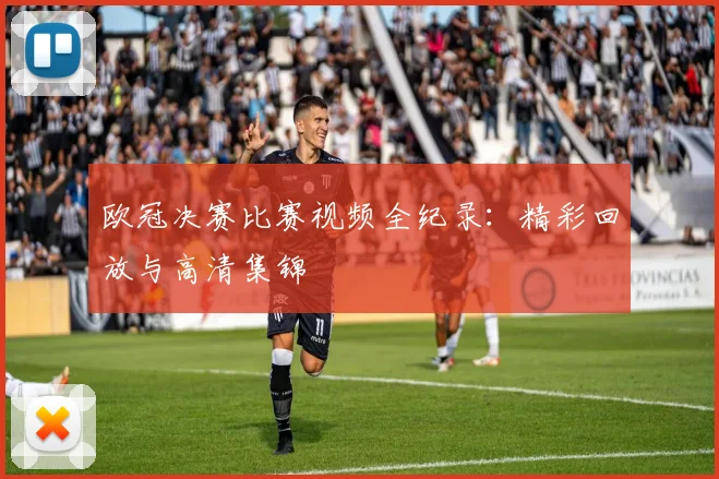 欧冠决赛比赛视频全纪录：精彩回放与高清集锦