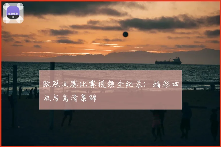 欧冠决赛比赛视频全纪录：精彩回放与高清集锦