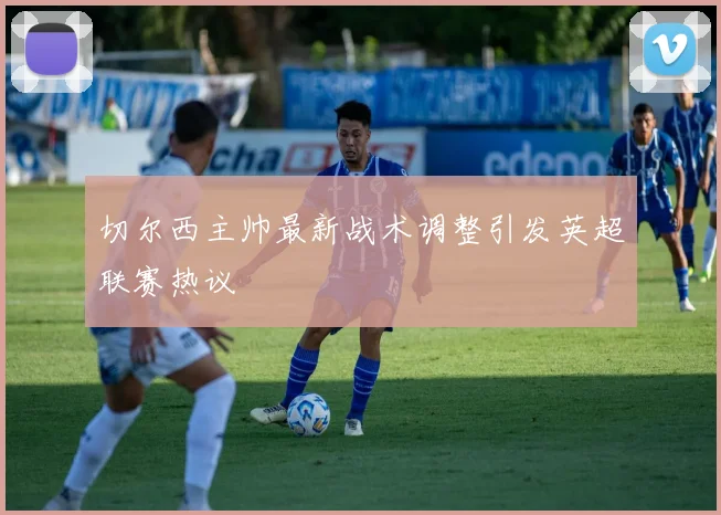 切尔西主帅最新战术调整引发英超联赛热议