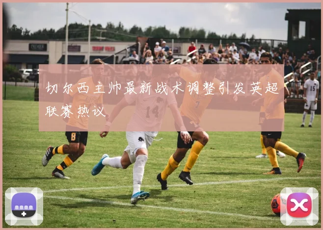 切尔西主帅最新战术调整引发英超联赛热议