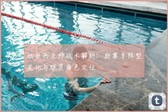 切尔西主帅战术解析：新赛季阵型变化与球员角色定位