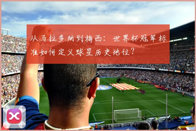 从马拉多纳到梅西：世界杯冠军标准如何定义球星历史地位？