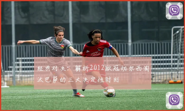 经典对决:解析2012欧冠切尔西淘汰巴萨的三大决定性时刻