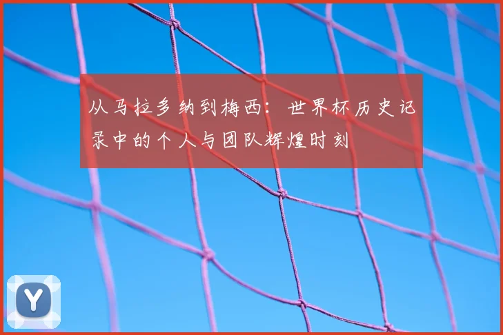 从马拉多纳到梅西：世界杯历史记录中的个人与团队辉煌时刻