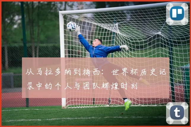 从马拉多纳到梅西：世界杯历史记录中的个人与团队辉煌时刻