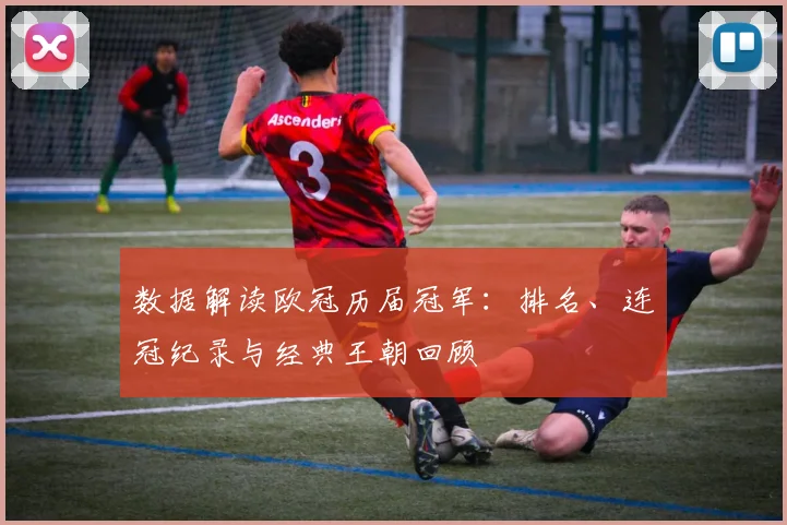 数据解读欧冠历届冠军：排名、连冠纪录与经典王朝回顾