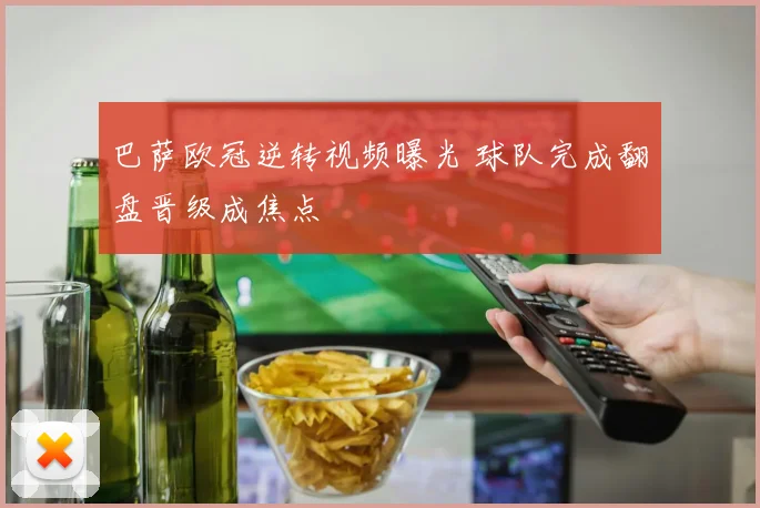 巴萨欧冠逆转视频曝光 球队完成翻盘晋级成焦点