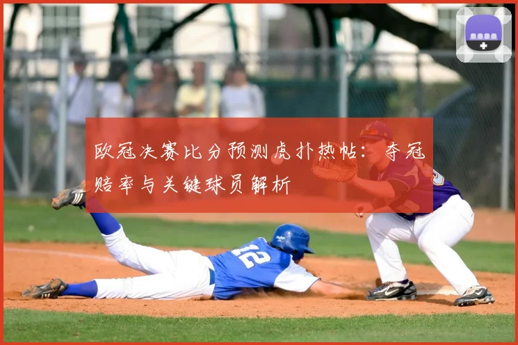 欧冠决赛比分预测虎扑热帖：夺冠赔率与关键球员解析