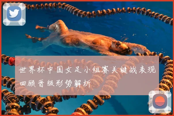 世界杯中国女足小组赛关键战表现回顾晋级形势解析