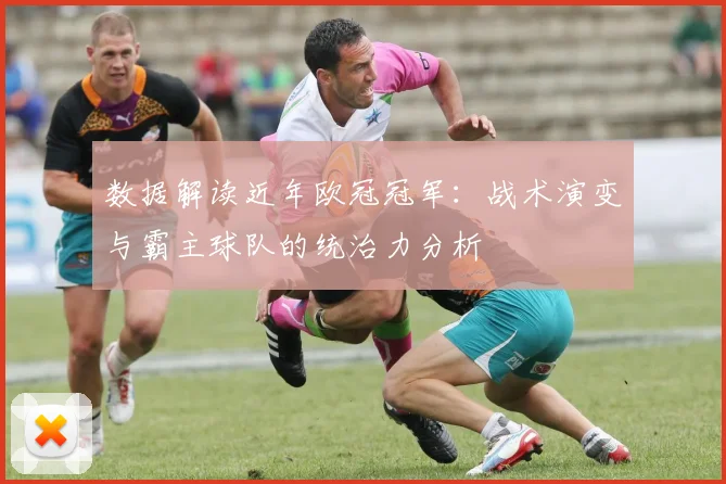 数据解读近年欧冠冠军：战术演变与霸主球队的统治力分析