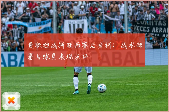 曼联迎战斯旺西赛后分析：战术部署与球员表现点评