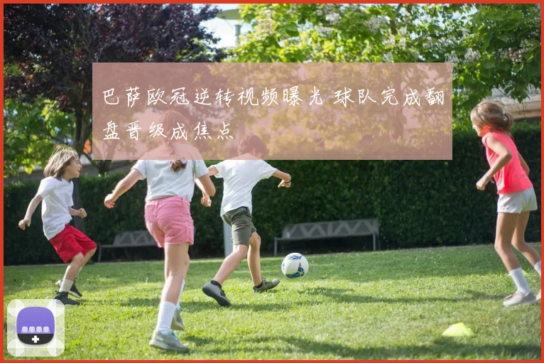 巴萨欧冠逆转视频曝光 球队完成翻盘晋级成焦点