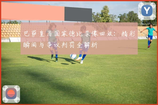 巴萨皇马国家德比录像回放：精彩瞬间与争议判罚全解析