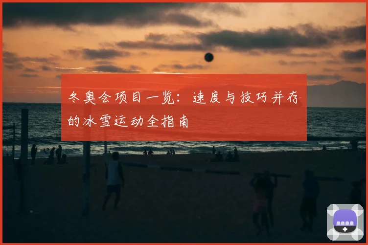 冬奥会项目一览：速度与技巧并存的冰雪运动全指南