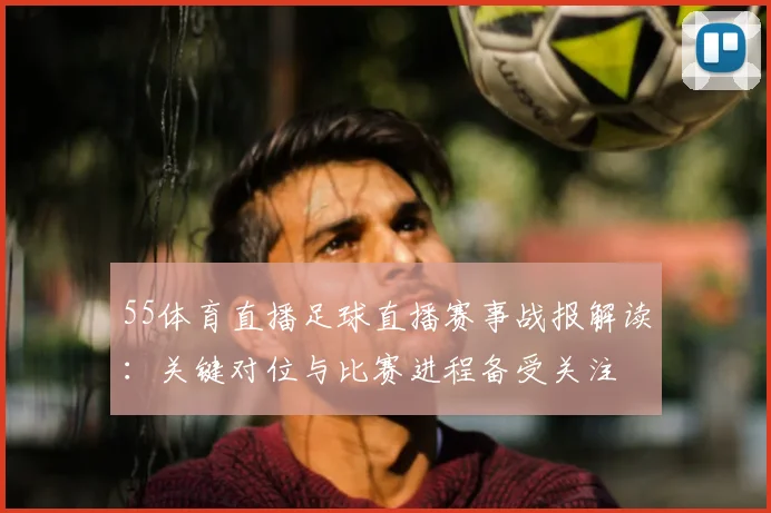 55体育直播足球直播赛事战报解读：关键对位与比赛进程备受关注