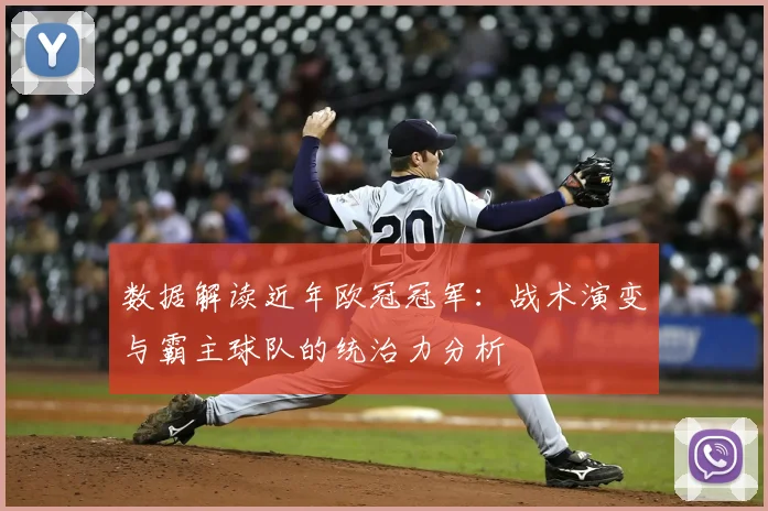 数据解读近年欧冠冠军：战术演变与霸主球队的统治力分析