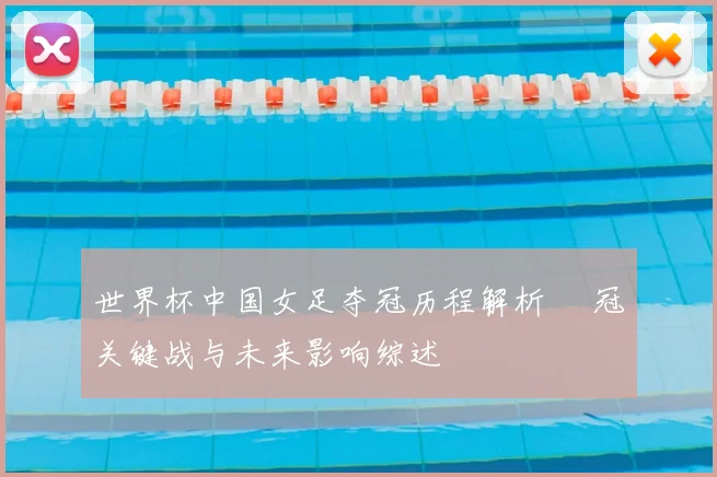 世界杯中国女足夺冠历程解析 奪冠关键战与未来影响综述