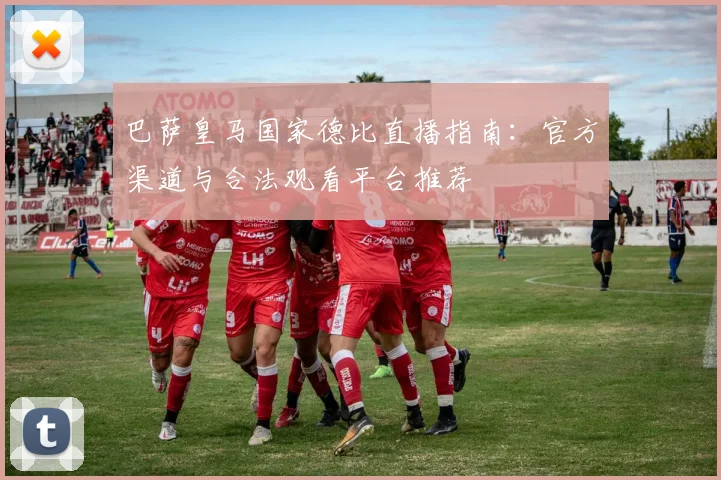 巴萨皇马国家德比直播指南：官方渠道与合法观看平台推荐