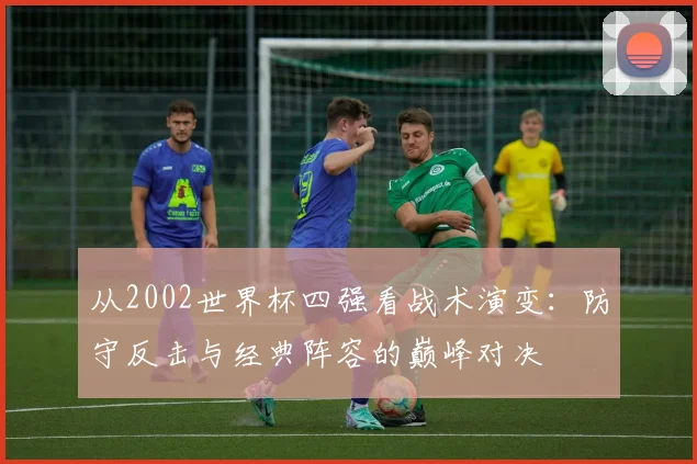 从2002世界杯四强看战术演变：防守反击与经典阵容的巅峰对决